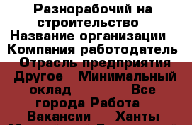 Разнорабочий на строительство › Название организации ­ Компания-работодатель › Отрасль предприятия ­ Другое › Минимальный оклад ­ 30 000 - Все города Работа » Вакансии   . Ханты-Мансийский,Белоярский г.